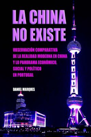 Carte La China No Existe: Observación Comparativa de la Realidad Moderna en China y lo Panorama Económico, Social y Político en Portugal Daniel Marques