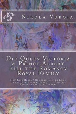 Könyv Did Queen Victoria & Prince Albert Kill the Romanov Royal Family: How King Henry VIII breaking with Rome in the 16th Century ended the Russian Royals MS Nikola Vukoja