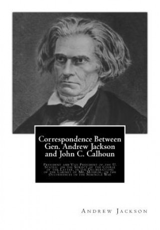 Kniha Correspondence Between Gen. Andrew Jackson and John C. Calhoun: President and Vice President of the U. States: on the Subject of the Course of the Lat Andrew Jackson