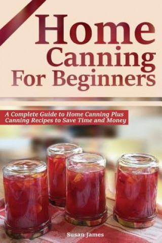 Book Home Canning for Beginners: A Complete Guide to Home Canning Plus Canning Recipes to Save Time and Money Susan James