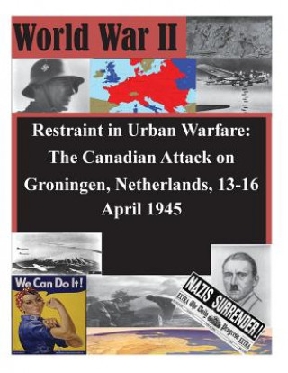 Kniha Restraint in Urban Warfare: The Canadian Attack on Groningen, Netherlands, 13-16 April 1945 U S Army Command and General Staff Coll