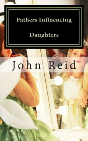 Kniha Fathers Influencing Daughters: How to help guide your daughter to become a strong, confident young woman John Reid