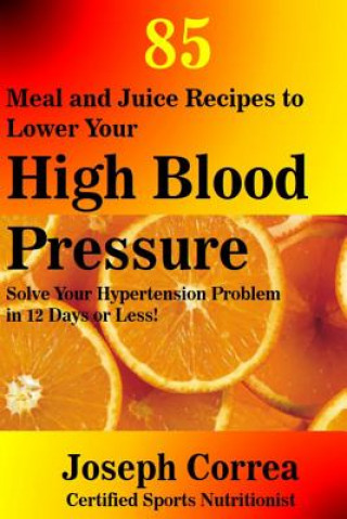 Βιβλίο 85 Meal and Juice Recipes to Lower Your High Blood Pressure: Solve Your Hypertension Problem in 12 Days or Less! Correa (Certified Sports Nutritionist)