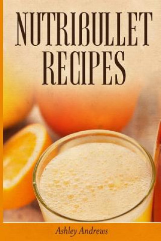 Kniha Nutribullet Recipes: Weight Loss and Smoothie Recipes For Your Nutribullet Ashley Andrews