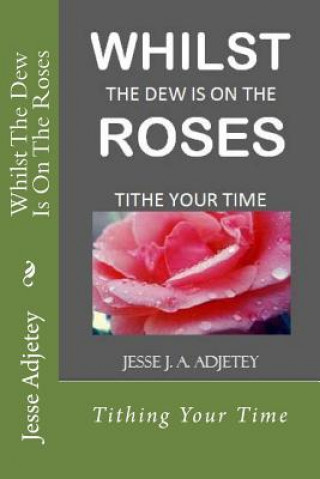 Książka Whilst The Dew Is On The Roses: Tithing Your Time Jesse J a Adjetey