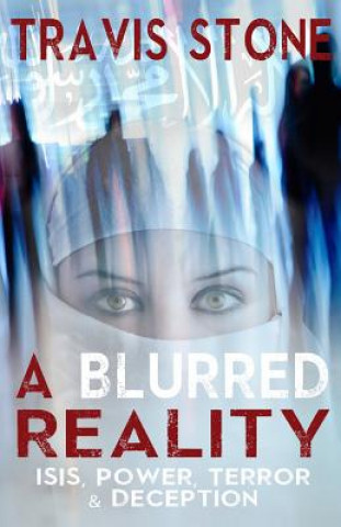 Kniha A Blurred Reality: ISIS, Power, Terror, & Deception: understanding 911, the rise of ISIS, & middle Eastern terrorism Travis Stone