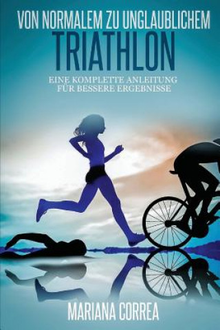 Könyv Von normalem zu Unglaublichem Triathlon: Eine komplette Anleitung fur bessere Ergebnisse Mariana Correa