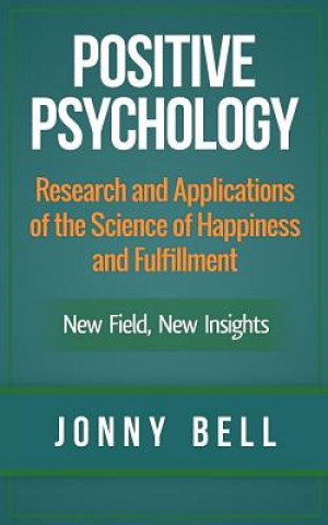 Kniha Positive Psychology: Research and Applications of the Science of Happiness and Fulfillment: New Field, New Insights: Applied Modern Psychol Jonny Bell