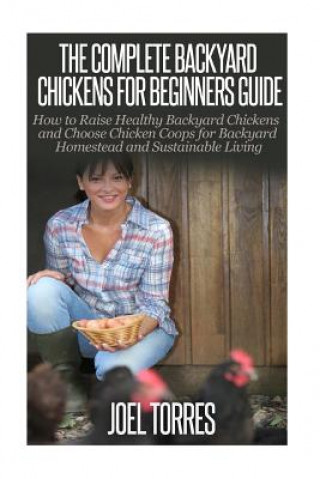 Könyv Backyard Chickens: The Complete Guide for Beginners: How to Raise Healthy Backyard Chickens and Choose Chicken Coops for Backyard Homeste Joel Torres