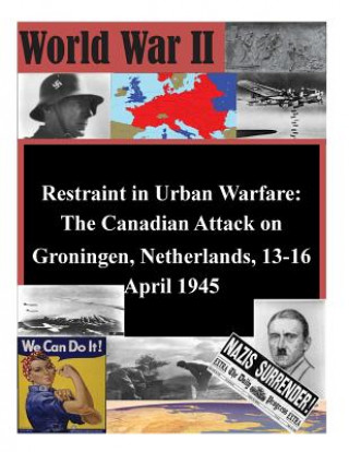 Kniha Restraint in Urban Warfare: The Canadian Attack on Groningen, Netherlands, 13-16 April 1945 U S Army Command and General Staff Coll