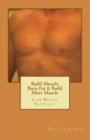 Könyv Build Muscle, Burn Fat & Build More Muscle: Lose Weight Naturally Bill Thomas