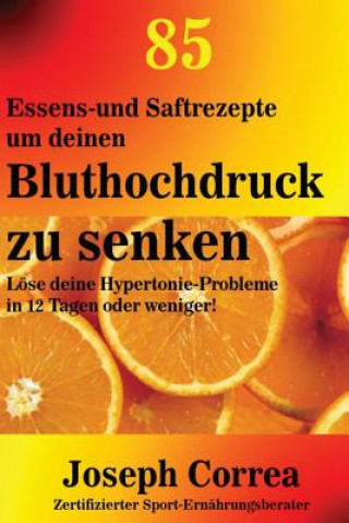 Книга 85 Essens- und Saftrezepte um deinen Bluthochdruck zu senken: Lose deine Hypertonie-Probleme in 12 Tagen oder weniger! Correa (Zertifizierter Sport-Ernahrungsb