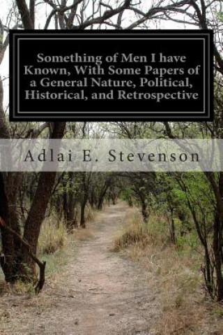 Knjiga Something of Men I have Known, With Some Papers of a General Nature, Political, Historical, and Retrospective Adlai E Stevenson