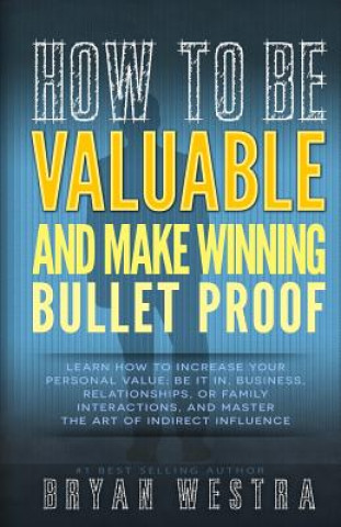 Книга How To Be Valuable And Make Winning Bullet Proof: Learn How To Increase Your Personal Value; Be It In, Business, Relationships, Or Family Interactions Bryan Westra