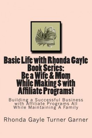 Książka Basic Life with Rhonda Gayle Book Series Be a Wife & Mom While Making $ with Affiliate Programs!: Building a Business with Affiliate Programs While Ma Mrs Rhonda Gayle Turnergarner