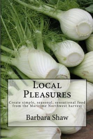 Carte Local Pleasures: Simple, seasonal cooking from the Maritime Northwest harvest Barbara Hazen Shaw