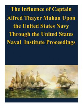 Carte The Influence of Captain Alfred Thayer Mahan Upon the United States Navy Through the United States Naval Institute Proceedings U S Army Command and General Staff Coll