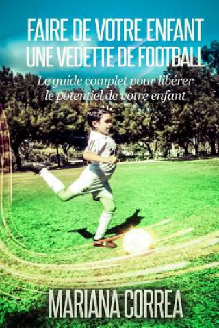 Kniha Faire de votre enfant une Vedette de Football: Le guide complet pour liberer le potentiel de votre enfant Mariana Correa