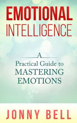 Könyv Emotional Intelligence: A Practical Guide to Mastering Emotions: Emotions and Feelings Jonny Bell