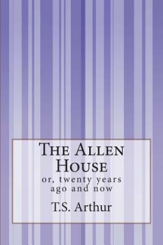 Könyv The Allen House: or, twenty years ago and now T S Arthur