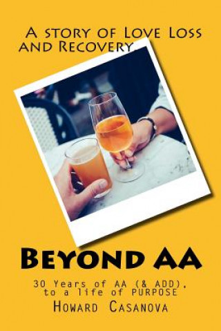 Könyv Beyond AA: A Story of Love, Loss and Recovery... 30 Years of AA (& ADD) to a Life of PURPOSE Howard Casanova