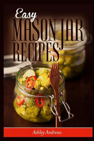 Kniha Easy Mason Jar Recipes: A Guide to Quick Meals in Jars for Busy People Like You Ashley Andrews