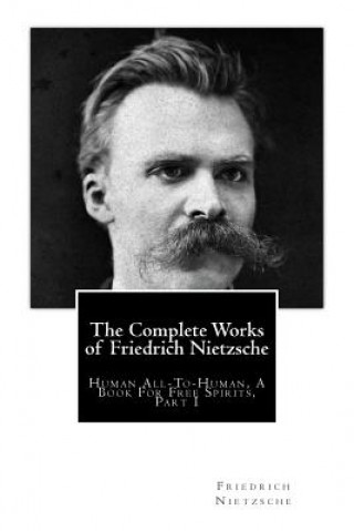 Carte The Complete Works of Friedrich Nietzsche: Human All-To-Human, A Book For Free Spirits, Part I Friedrich Wilhelm Nietzsche