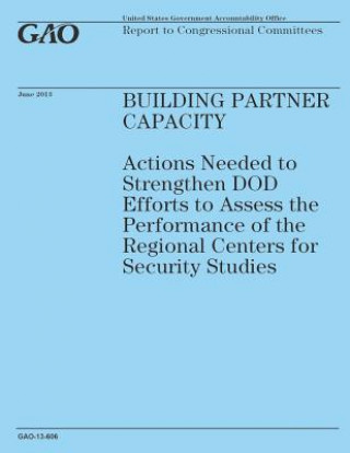 Libro Building Partner Capacity: Actions Needed to Strengthen DOD Efforts to Assess the Performance of the Regional Centers for Security Studies Government Accountability Office