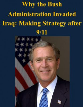 Carte Why the Bush Administration Invaded Iraq: Making Strategy after 9/11 Air University