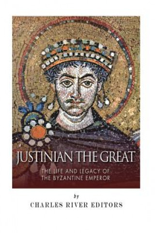 Carte Justinian the Great: The Life and Legacy of the Byzantine Emperor Charles River Editors
