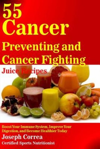 Kniha 55 Cancer Preventing and Cancer Fighting Juice Recipes: Boost Your Immune System, Improve Your Digestion, and Become Healthier Today Correa (Certified Sports Nutritionist)