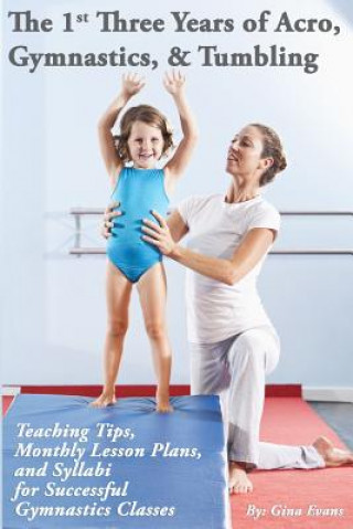 Knjiga The 1st Three Years of Acro, Gymnastics, & Tumbling: Teaching Tips, Monthly Lesson Plans, and Syllabi for Successful Gymnastics Classes Gina Evans