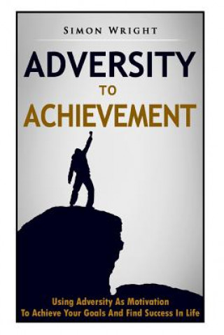 Libro Adversity To Achievement: Using Adversity As Motivation To Achieve Your Goals And Find Success In Life Simon Wright