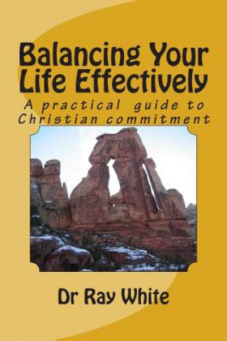 Kniha Balancing Your Life Effectively: A Practical Guide to Christian Commitment Dr Ray White