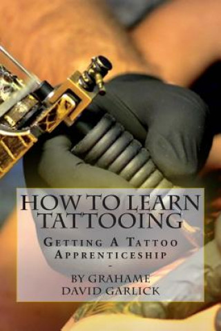 Carte How To Learn Tattooing: Getting A Tattoo Apprenticeship Grahame David Garlick