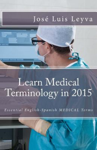 Kniha Learn Medical Terminology in 2015: English-Spanish: Essential English-Spanish MEDICAL Terms Jose Luis Leyva