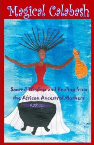Könyv Magical Calabash: Sacred Wisdom and Healing of African Ancestral Mothers Ayele Kumari Phd