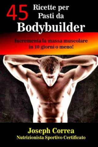 Carte 45 Ricette per Pasti da Bodybuilder: Incrementa la massa muscolare in 10 giorni o meno! Correa (Nutrizionista Sportivo Certifica