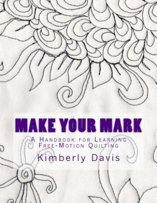 Carte Make Your Mark: A Handbook for Learning Free-Motion Quilting Kimberly Davis