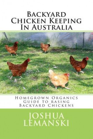 Carte Backyard Chicken Keeping In Australia: Homegrown Organics Guide to Backyard Chicken Keeping In Australia Joshua Adam Lemanski