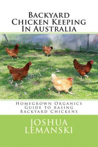 Knjiga Backyard Chicken Keeping In Australia: Homegrown Organics Guide to Backyard Chicken Keeping In Australia Joshua Adam Lemanski