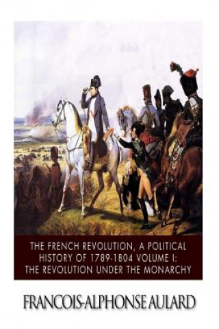 Könyv The French Revolution, a Political History 1789-1804 Volume I: The Revolution under the Monarchy Francois-Alphonse Aulard