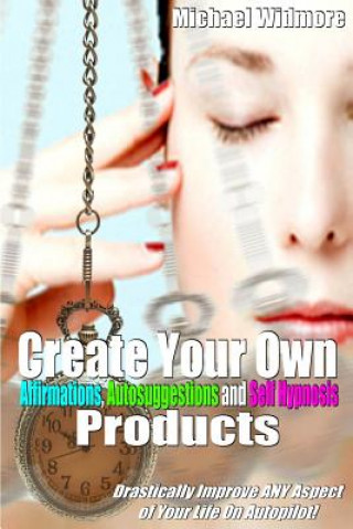 Book Create Your Own Affirmations, Autosuggestions and Self Hypnosis Products: Drastically Improve ANY Aspect of Your Life On Autopilot! Michael S Widmore