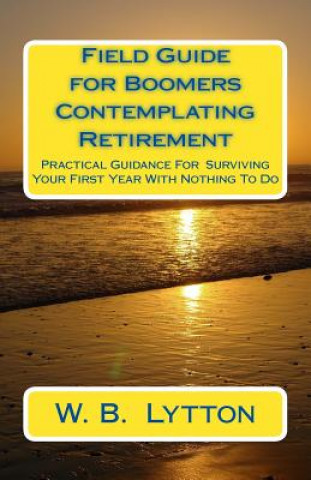 Carte Field Guide for Boomers Contemplating Retirement: How to Navigate the First Year with Nothing To Do MR W B Lytton