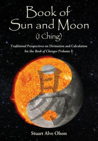 Carte Book of Sun and Moon (I Ching) Volume I: Traditional Perspectives on Divination and Calculation &#8232;for the Book of Changes Stuart Alve Olson