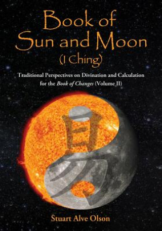 Könyv Book of Sun and Moon (I Ching) Volume II: Traditional Perspectives on Divination and Calculation for the Book of Changes Stuart Alve Olson