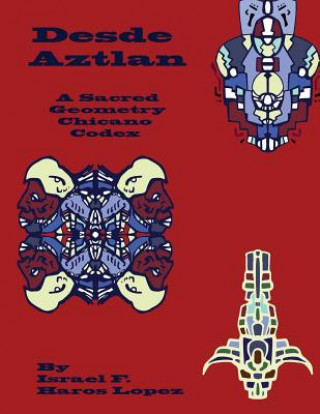 Kniha Desde Aztlan: A Sacred Geometry Chicano Codex MR Israel Francisco Haros Lopez