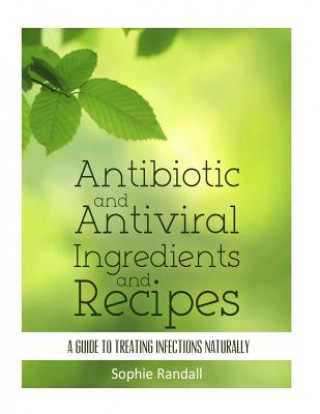 Könyv Antibiotic and Antiviral Ingredients and Recipes: A Guide to Treating Infections Naturally Sophie Randall