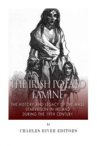 Carte The Irish Potato Famine: The History and Legacy of the Mass Starvation in Ireland During the 19th Century Charles River Editors