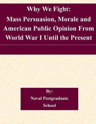 Carte Why We Fight: Mass Persuasion, Morale and American Public Opinion From World War I Until the Present Naval Postgraduate School